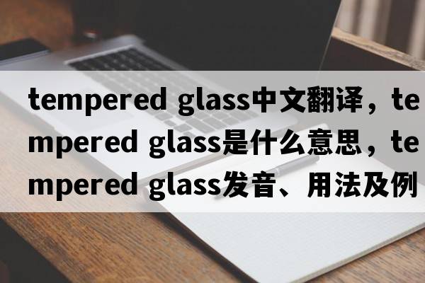 tempered glass中文翻譯，tempered glass是什么意思，tempered glass發(fā)音、用法及例句