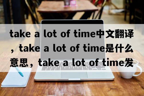 take a lot of time中文翻譯，take a lot of time是什么意思，take a lot of time發(fā)音、用法及例句