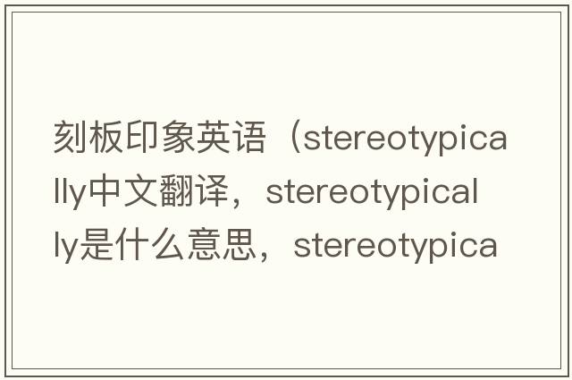 刻板印象英語（stereotypically中文翻譯，stereotypically是什么意思，stereotypically發(fā)音、用法及例句）