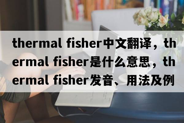thermal fisher中文翻譯，thermal fisher是什么意思，thermal fisher發(fā)音、用法及例句