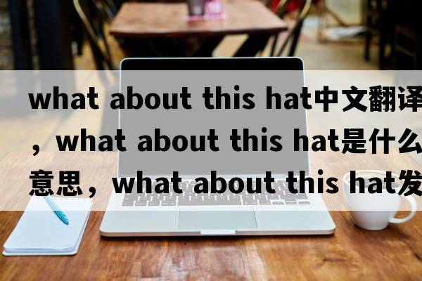 what about this hat中文翻譯，what about this hat是什么意思，what about this hat發(fā)音、用法及例句