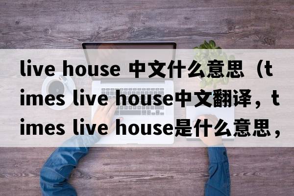 live house 中文什么意思（times live house中文翻譯，times live house是什么意思，times live house發(fā)音、用法及例句）