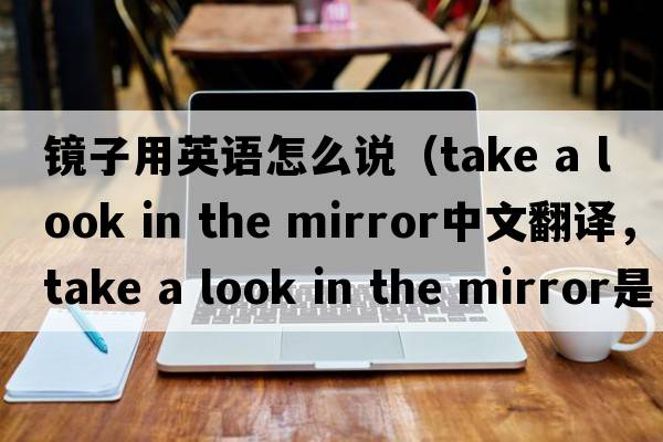 鏡子用英語(yǔ)怎么說(shuō)（take a look in the mirror中文翻譯，take a look in the mirror是什么意思，take a look in the mirror發(fā)音、用法