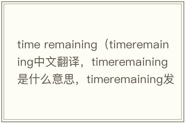 time remaining（timeremaining中文翻譯，timeremaining是什么意思，timeremaining發(fā)音、用法及例句）
