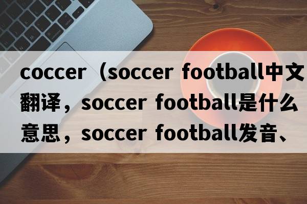 coccer（soccer football中文翻譯，soccer football是什么意思，soccer football發(fā)音、用法及例句）