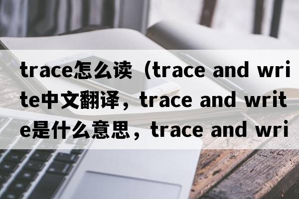 trace怎么讀（trace and write中文翻譯，trace and write是什么意思，trace and write發(fā)音、用法及例句）