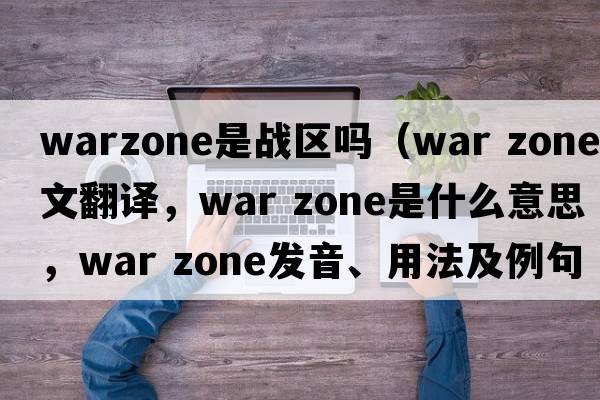 warzone是戰(zhàn)區(qū)嗎（war zone中文翻譯，war zone是什么意思，war zone發(fā)音、用法及例句）
