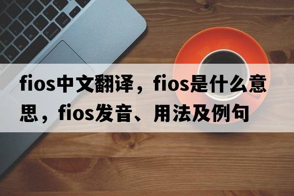 fios中文翻譯，fios是什么意思，fios發(fā)音、用法及例句