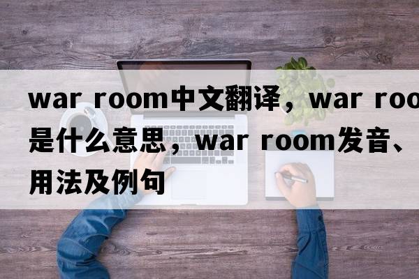 war room中文翻譯，war room是什么意思，war room發(fā)音、用法及例句