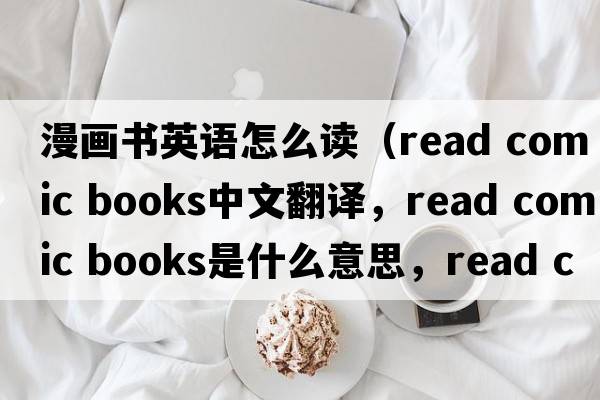 漫畫書英語怎么讀（read comic books中文翻譯，read comic books是什么意思，read comic books發(fā)音、用法及例句）