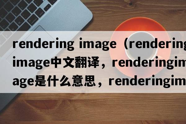 rendering image（renderingimage中文翻譯，renderingimage是什么意思，renderingimage發(fā)音、用法及例句）