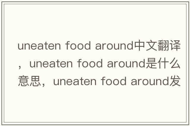 uneaten food around中文翻譯，uneaten food around是什么意思，uneaten food around發(fā)音、用法及例句