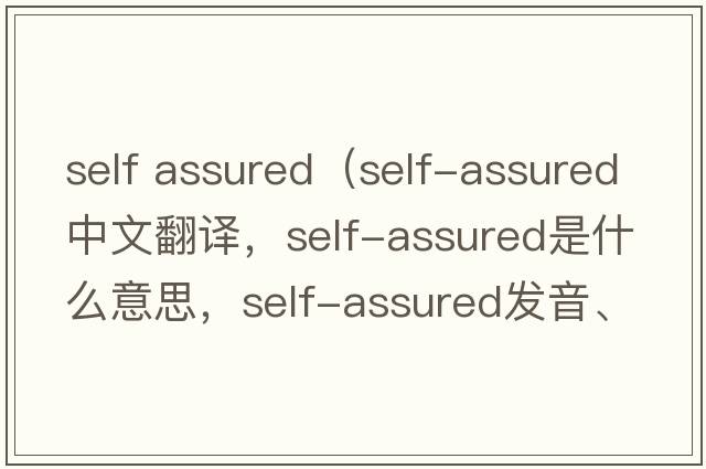 self assured（self-assured中文翻譯，self-assured是什么意思，self-assured發(fā)音、用法及例句）