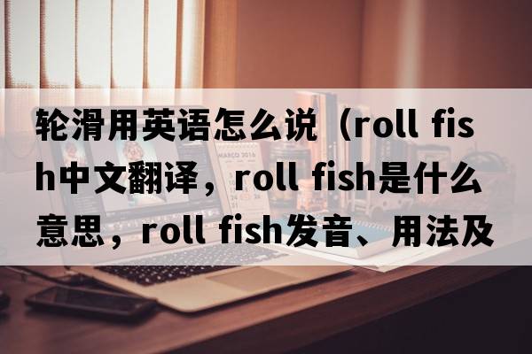 輪滑用英語怎么說（roll fish中文翻譯，roll fish是什么意思，roll fish發(fā)音、用法及例句）