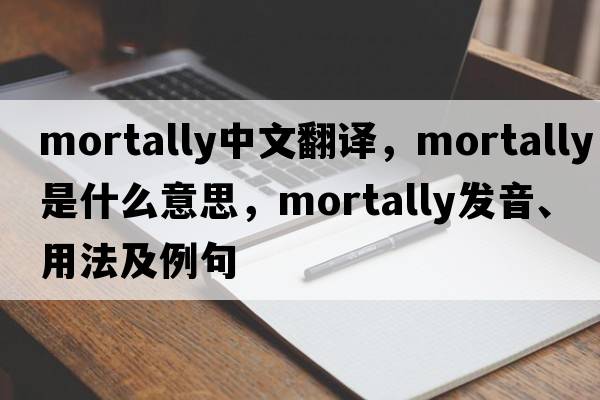 mortally中文翻譯，mortally是什么意思，mortally發(fā)音、用法及例句