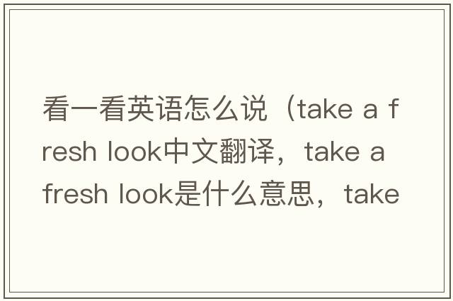 看一看英語(yǔ)怎么說(shuō)（take a fresh look中文翻譯，take a fresh look是什么意思，take a fresh look發(fā)音、用法及例句）