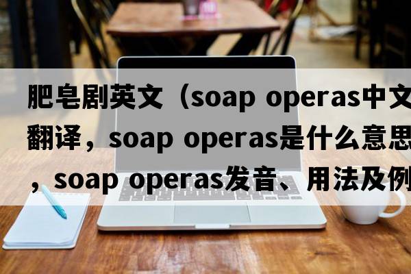 肥皂劇英文（soap operas中文翻譯，soap operas是什么意思，soap operas發(fā)音、用法及例句）
