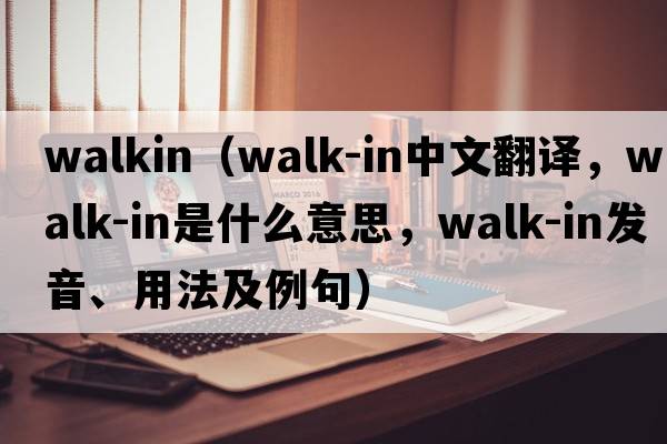 WALKIN（walk-in中文翻譯，walk-in是什么意思，walk-in發(fā)音、用法及例句）