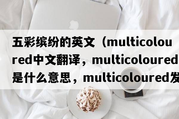 五彩繽紛的英文（multicoloured中文翻譯，multicoloured是什么意思，multicoloured發(fā)音、用法及例句）