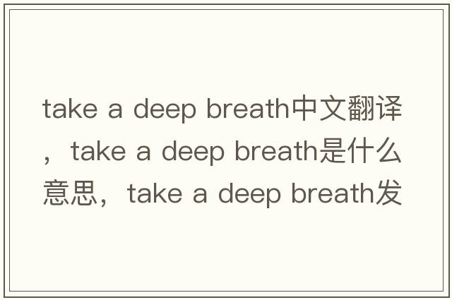 take a deep breath中文翻譯，take a deep breath是什么意思，take a deep breath發(fā)音、用法及例句