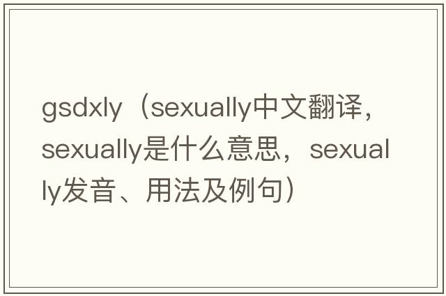 gsdxly（sexually中文翻譯，sexually是什么意思，sexually發(fā)音、用法及例句）