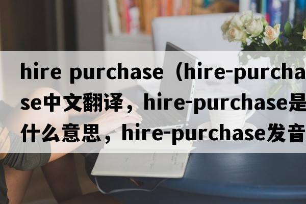 hire purchase（hire-purchase中文翻譯，hire-purchase是什么意思，hire-purchase發(fā)音、用法及例句）