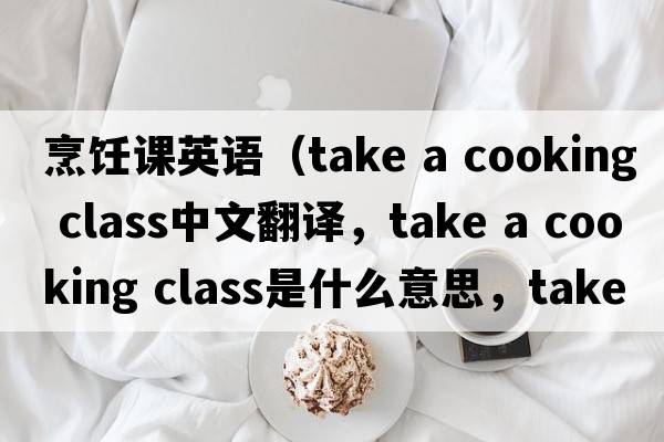 烹飪課英語(yǔ)（take a cooking class中文翻譯，take a cooking class是什么意思，take a cooking class發(fā)音、用法及例句）