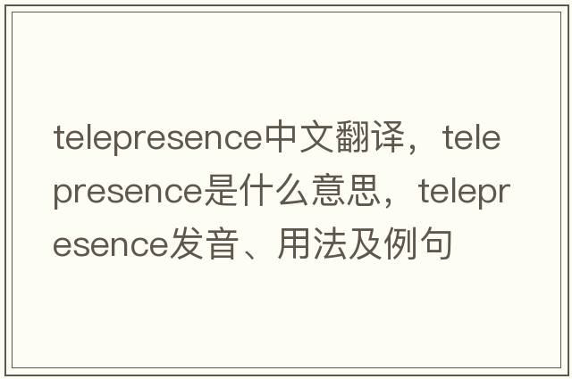 telepresence中文翻譯，telepresence是什么意思，telepresence發(fā)音、用法及例句