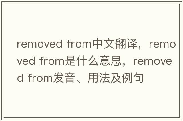 removed from中文翻譯，removed from是什么意思，removed from發(fā)音、用法及例句