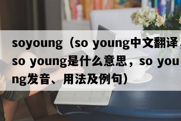 soyoung（so young中文翻譯，so young是什么意思，so young發(fā)音、用法及例句）