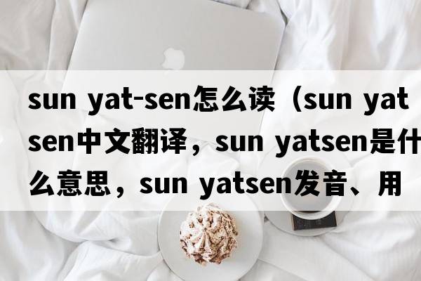 sun yat-sen怎么讀（sun yatsen中文翻譯，sun yatsen是什么意思，sun yatsen發(fā)音、用法及例句）