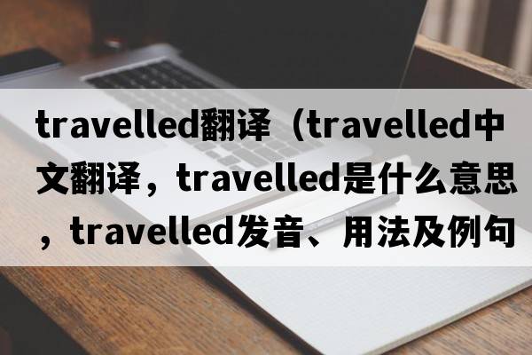 travelled翻譯（travelled中文翻譯，travelled是什么意思，travelled發(fā)音、用法及例句）