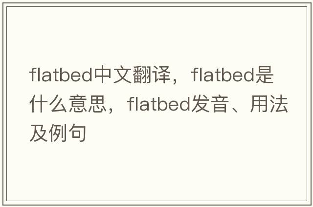 flatbed中文翻譯，flatbed是什么意思，flatbed發(fā)音、用法及例句