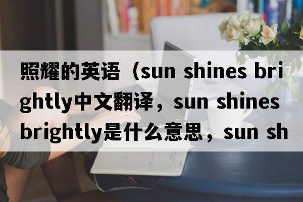 照耀的英語（sun shines brightly中文翻譯，sun shines brightly是什么意思，sun shines brightly發(fā)音、用法及例句）