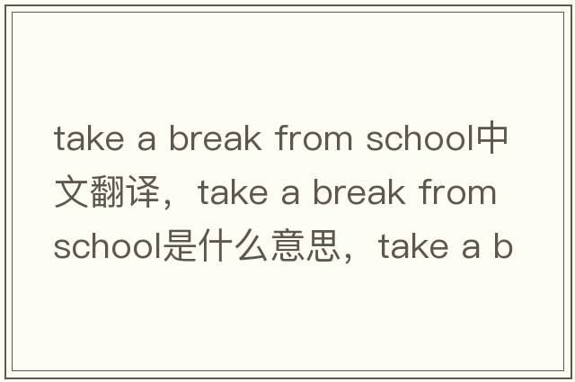 take a break from school中文翻譯，take a break from school是什么意思，take a break from school發(fā)音、用法及例句