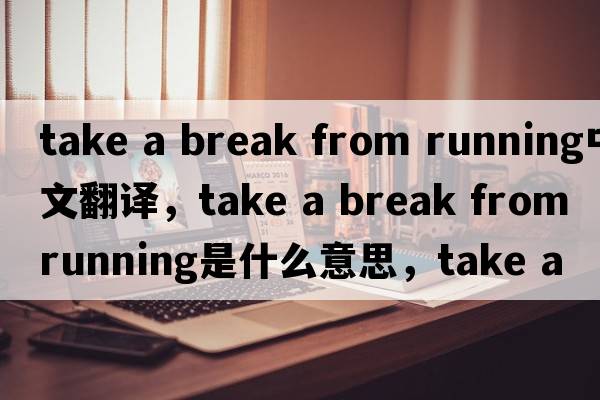 take a break from running中文翻譯，take a break from running是什么意思，take a break from running發(fā)音、用法及例句