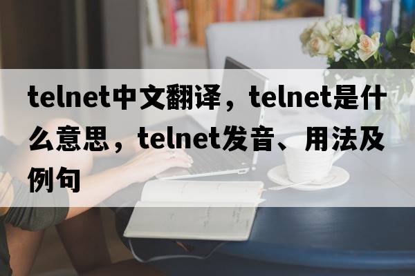 telnet中文翻譯，telnet是什么意思，telnet發(fā)音、用法及例句