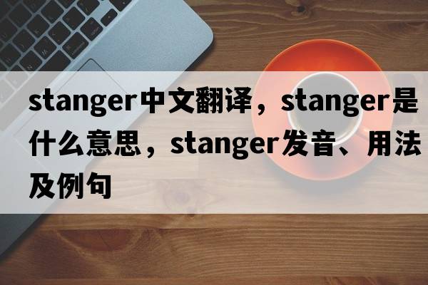 Stanger中文翻譯，Stanger是什么意思，Stanger發(fā)音、用法及例句