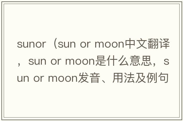 sunor（sun or moon中文翻譯，sun or moon是什么意思，sun or moon發(fā)音、用法及例句）