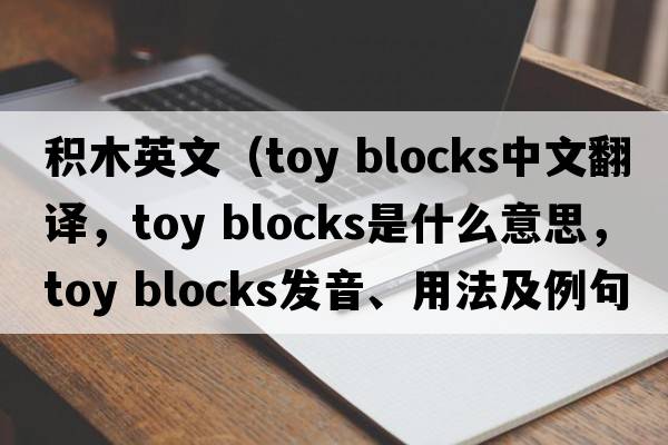 積木英文（toy blocks中文翻譯，toy blocks是什么意思，toy blocks發(fā)音、用法及例句）