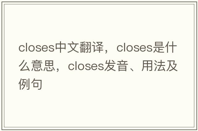 closes中文翻譯，closes是什么意思，closes發(fā)音、用法及例句