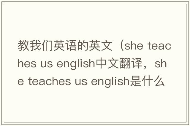 教我們英語的英文（she teaches us english中文翻譯，she teaches us english是什么意思，she teaches us english發(fā)音、用法及例句）