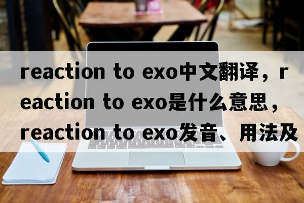 reaction to exo中文翻譯，reaction to exo是什么意思，reaction to exo發(fā)音、用法及例句