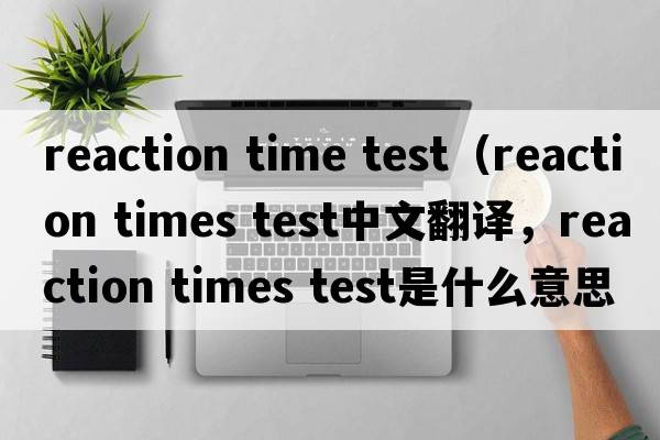 reaction time test（reaction times test中文翻譯，reaction times test是什么意思，reaction times test發(fā)音、用法及例句）