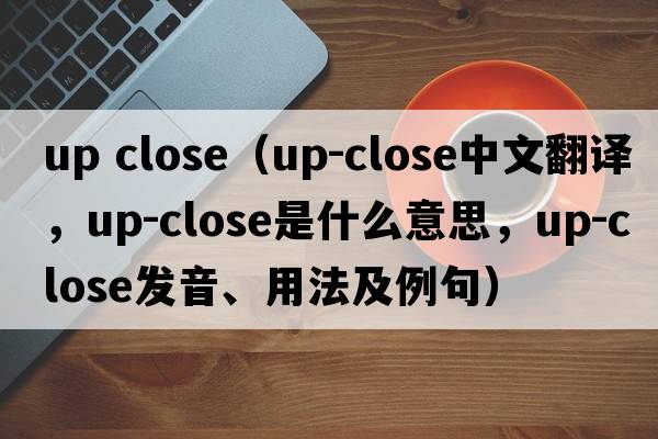 up close（up-close中文翻譯，up-close是什么意思，up-close發(fā)音、用法及例句）