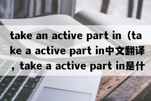 take an active part in（take a active part in中文翻譯，take a active part in是什么意思，take a active part in發(fā)音、