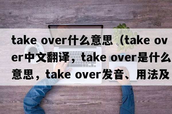 take over什么意思（take over中文翻譯，take over是什么意思，take over發(fā)音、用法及例句）