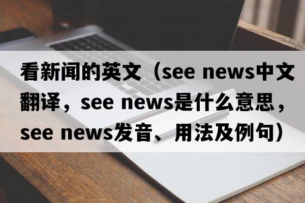 看新聞的英文（see news中文翻譯，see news是什么意思，see news發(fā)音、用法及例句）