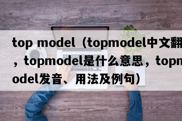 top model（topmodel中文翻譯，topmodel是什么意思，topmodel發(fā)音、用法及例句）