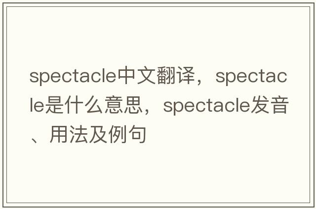spectacle中文翻譯，spectacle是什么意思，spectacle發(fā)音、用法及例句
